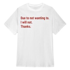 Due To Not Wanting To I Will Not Thanks T Shirt